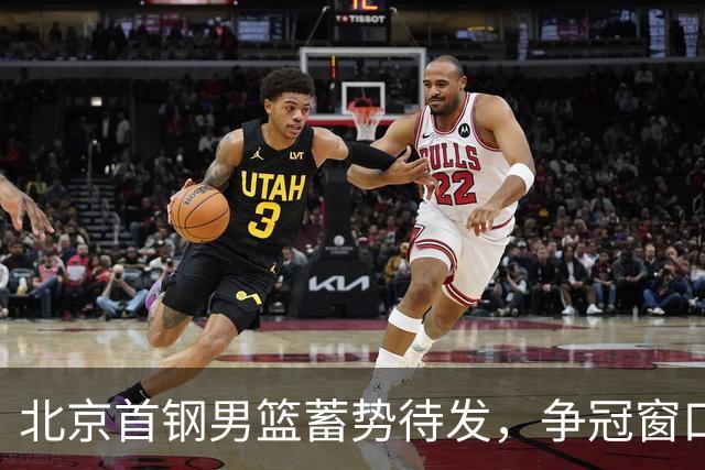 北京首钢男篮蓄势待发，争冠窗口期珍贵需把握