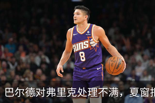 巴尔德对弗里克处理不满，夏窗拒绝多队报价意图留在巴萨